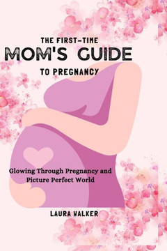 The First-Time Mom's Guide to Pregnancy: Glowing Through Pregnancy and Picture Perfect World The First-Time Mom's Guide to Pregnancy: Glowing Through Pregnancy and Picture Perfect World