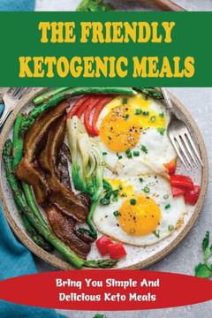 The Friendly Ketogenic Meals: Bring You Simple And Delicious Keto Meals