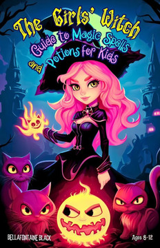 The Girls' Witch Guide to Magic Spells and Potions for Kids Ages 8-12: Bewitching Spellbook to Discover Rituals, Magical Recipes, Hilarious Mischief,