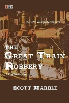 The Great Train Robbery: The 1896 Western Melodrama: A Play in Four Acts