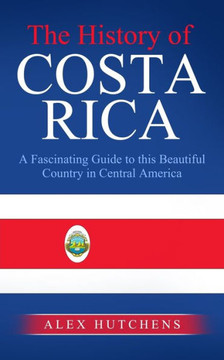 The History of Costa Rica: A Fascinating Guide to this Beautiful Country in Central America