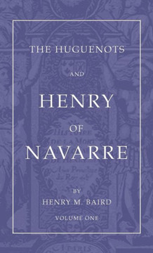 The Huguenots and Henry of Navarre, Volume 1 The Huguenots and Henry of Navarre, Volume 1