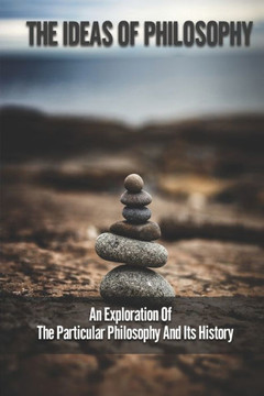 The Ideas Of Philosophy: An Exploration Of The Particular Philosophy And Its History: Theory And History