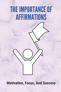 The Importance Of Affirmations: Motivation, Focus, And Success: Research Studies On Affirmations