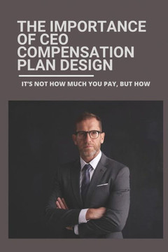 The Importance Of CEO Compensation Plan Design: It's Not How Much You Pay, But How: Disparity In Ceo Compensation
