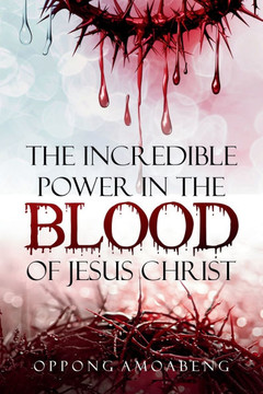 The Incredible Power in the Blood of Jesus Christ
