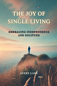 The Joy of Single Living: Embracing Independence and Solitude: Rediscover Yourself The Freedom, Strength, and Joy of Living Independently
