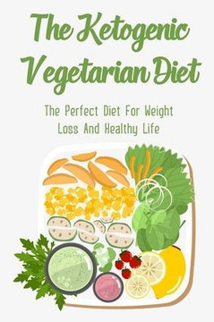The Ketogenic Vegetarian Diet: The Perfect Diet For Weight Loss And Healthy Life: Vegetarian Keto Diet Plan