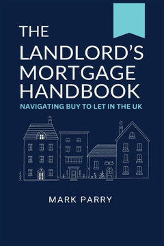 The Landlord's Mortgage Handbook: Navigating Buy to Let in the UK: A simple guide to Buy to Let Property Investing in the UK