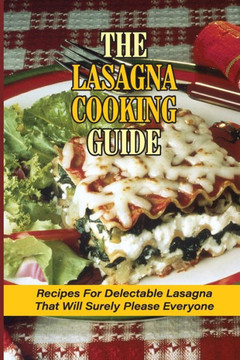 The Lasagna Cooking Guide: Recipes For Delectable Lasagna That Will Surely Please Everyone: How To Make Lasagna Recipe With Meat