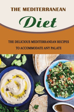 The Mediterranean Diet: The Delicious Mediterranean Recipes To Accommodate Any Palate