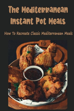 The Mediterranean Instant Pot Meals: How To Recreate Classic Mediterranean Meals
