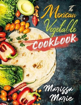 The Mexican Vegetable Cookbook: 60 Authentic Mexican Vegetable Recipes, and Much More!
