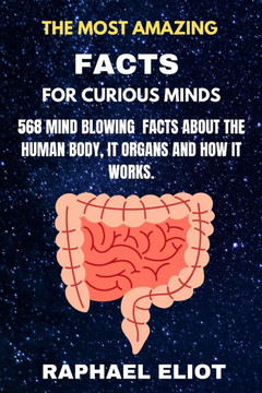 The Most Amazing Facts for Curious Minds: 568 Mind Blowing Facts about the Human Body It Organs and How It Works.
