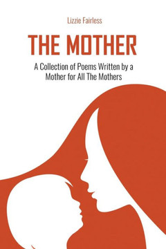 The Mother: A Collection of Poems Written by a Mother for All The Mothers: A Collection of Poems Written by a Mother for All The M