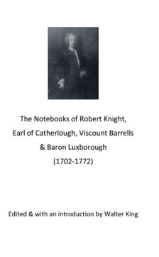 The Notebooks of Robert Knight, Earl of Catherlough, Viscount Barrels, Baron Luxborough (1702-1772)