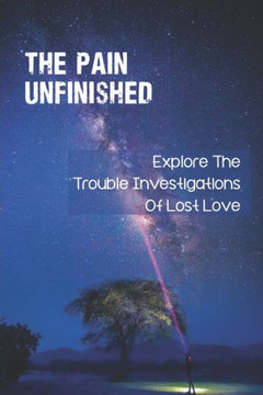 The Pain Unfinished: Explore The Trouble Investigations Of Lost Love: Overcome Guilt Of Survivor