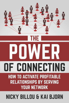 The Power Of Connecting: How To Activate Profitable Relationships By Serving Your Network