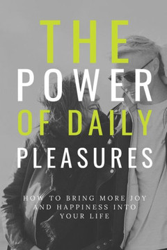 The Power of Daily Pleasures in Our Lives: How to Bring More Joy and Happiness into Your Life