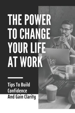 The Power To Change Your Life At Work: Tips To Build Confidence And Gain Clarity: Talk To Yourself
