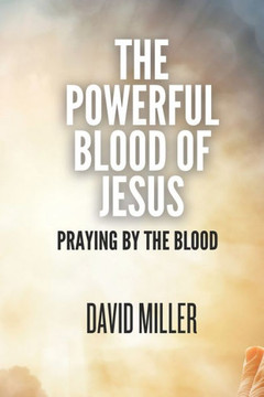 The Powerful Blood Of Jesus: Praying By The Blood