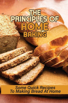 The Principles Of Home Baking: Some Quick Recipes To Making Bread At Home: Baked Recipe