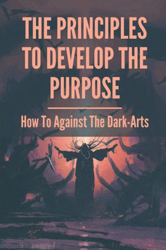 The Principles To Develop The Purpose: How To Against The Dark-Arts: Shamanic Magick