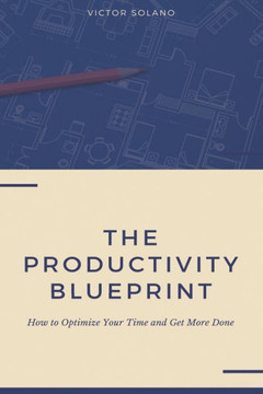 The Productivity Blueprint: How to Optimize Your Time and Get More Done
