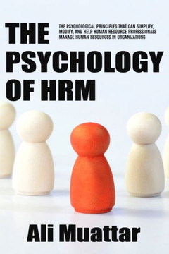 The Psychology of HRM: The Psychological Principles That Can Simplify, Modify, And Help Human Resource Professionals Manage Human Resources i