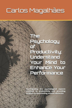 The Psychology of Productivity: Understand Your Mind to Enhance Your Performance: Investigating the psychological aspects involved in productivity and