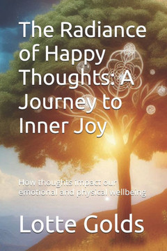 The Radiance of Happy Thoughts: A Journey to Inner Joy: How thoughts impact our emotional and physical wellbeing