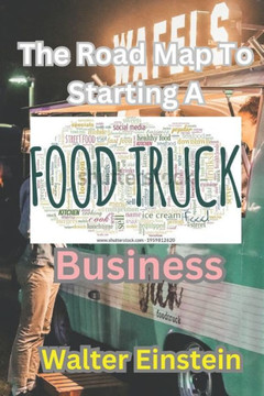 The Roadmap To Starting A Food Truck Business: Starting and Scaling Your Food Truck Business.