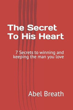 The Secret To His Heart: 7 Secrets to winning and keeping the man you love