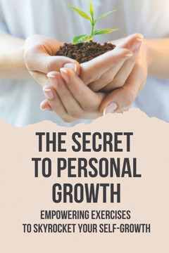 The Secret To Personal Growth: Empowering Exercises To Skyrocket Your Self-Growth: Self-Growth Definition