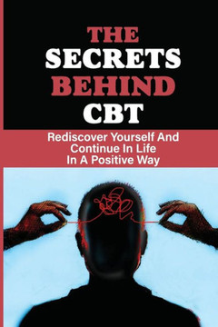 The Secrets Behind CBT: Rediscover Yourself And Continue In Life In A Positive Way: Overcome Depression