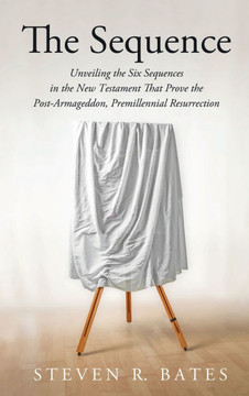 The Sequence: Unveiling the Six Sequences in the New Testament That Prove the Post-Armageddon, Premillennial Resurrection