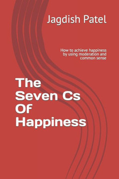 The Seven Cs Of Happiness: How to achieve happiness by using moderation and common sense
