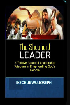 The Shepherd Leader: Effective Pastoral Leadership Wisdom in Shepherding God's People