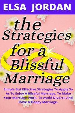 The Strategies for a Blissful Marriage: Simple But Effective Strategies To Apply So As To Enjoy A Blissful Marriage, To Make Your Marriage Work, To Av
