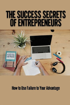 The Success Secrets Of Entrepreneurs: How to Use Failure To Your Advantage: Entrepreneurial Success Stories