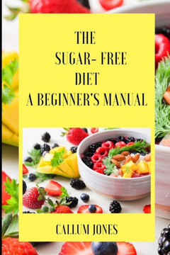The Sugar Free Diet: A Beginner's Manual