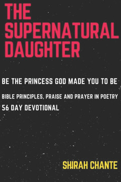 The Supernatural Daughter: Be the Princess God Made You to Be. Bible Principles, Praise and Prayer in Poetry, 56 Day Devotional