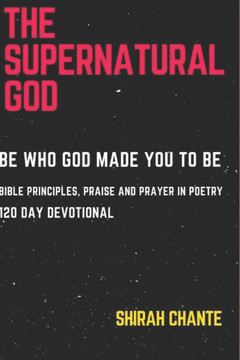 The Supernatural God: Be Who God Made You to Be. Bible Principles, Praise and Prayer in Poetry, 120 Day Devotional