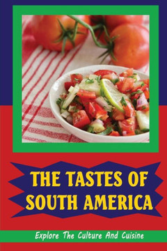 The Tastes Of South America: Explore The Culture And Cuisine