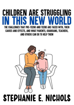 Children Are Struggling In This New World: The Challenges That Pre-Teens And Teens Are Faced With, Their Causes And Effects, And What Parents, Guardians, Teachers, And Others Can Do To Help Them Children Are Struggling In This New World: The Challenges That Pre-Teens And Teens Are Faced With, Their Causes And Effects, And What Parents, Guardians, Teachers, And Others Can Do To Help Them