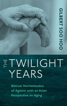 The Twilight Years: Biblical Hermeneutics of Ageism with an Asian Perspective on Aging