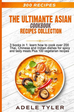 The Ultimate Asian Cookbook: 3 books in 1: learn how to cook over 200 Thai, Chinese and Indian dishes for spicy and tasty meals Plus 100 vegetarian