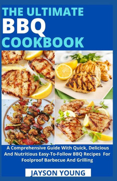 The Ultimate BBQ Cookbook: A Comprehensive Guide With Quick, Delicious And Nutritious Easy-To-Follow BBQ Recipes For Foolproof Barbecue And Grill