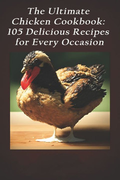 The Ultimate Chicken Cookbook: 105 Delicious Recipes for Every Occasion