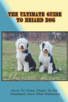 The Ultimate Guide To Briard Dog: How To Train Them To Be Obedient And Well-Behaved: Potty Training For Briard Puppy The Ultimate Guide To Briard Dog: How To Train Them To Be Obedient And Well-Behaved: Potty Training For Briard Puppy